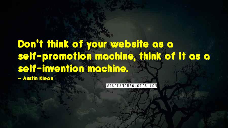 Austin Kleon Quotes: Don't think of your website as a self-promotion machine, think of it as a self-invention machine.