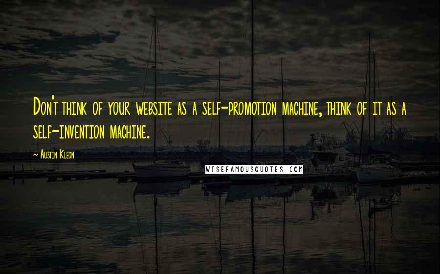 Austin Kleon Quotes: Don't think of your website as a self-promotion machine, think of it as a self-invention machine.