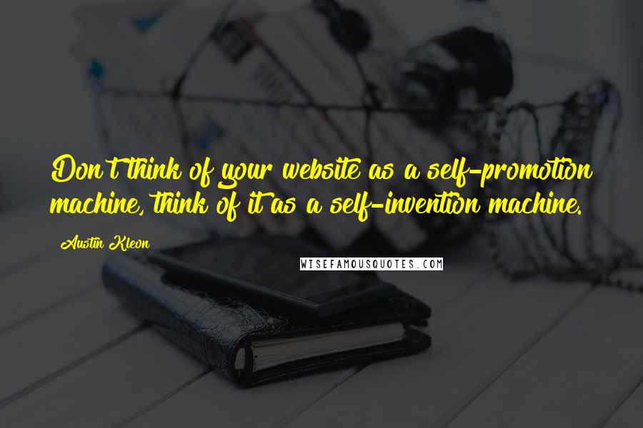 Austin Kleon Quotes: Don't think of your website as a self-promotion machine, think of it as a self-invention machine.