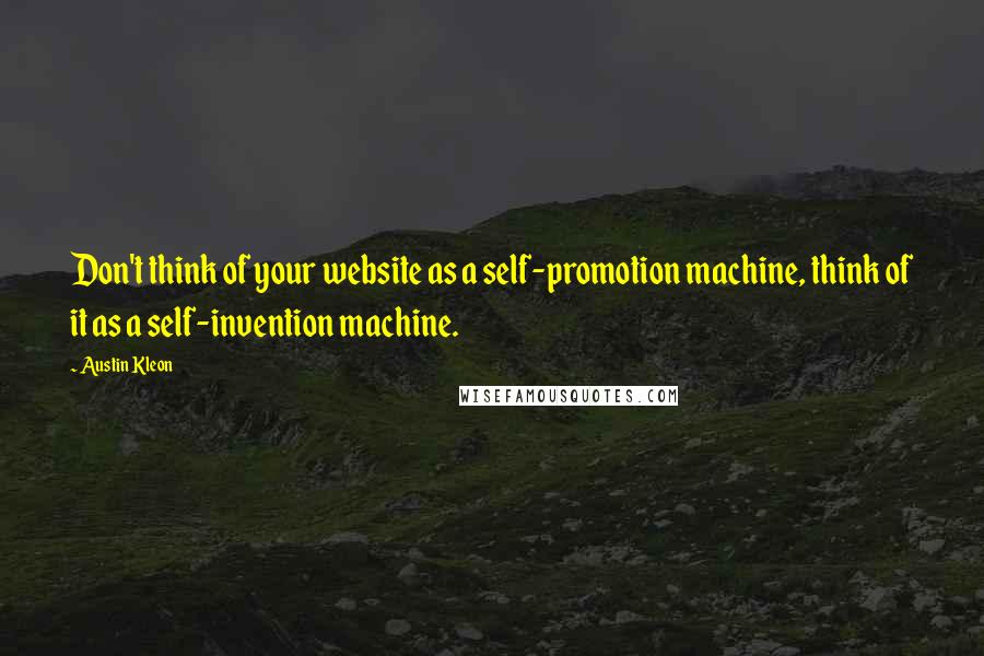 Austin Kleon Quotes: Don't think of your website as a self-promotion machine, think of it as a self-invention machine.