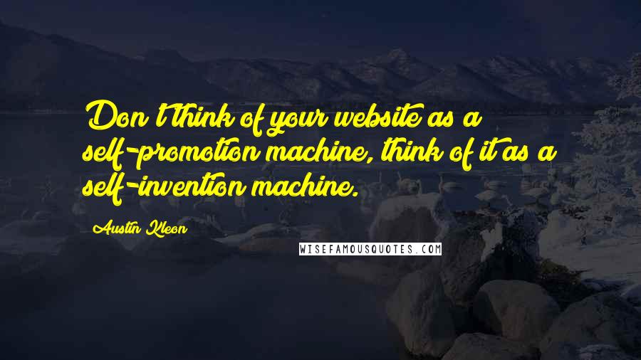 Austin Kleon Quotes: Don't think of your website as a self-promotion machine, think of it as a self-invention machine.