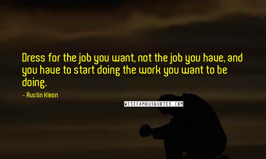 Austin Kleon Quotes: Dress for the job you want, not the job you have, and you have to start doing the work you want to be doing.