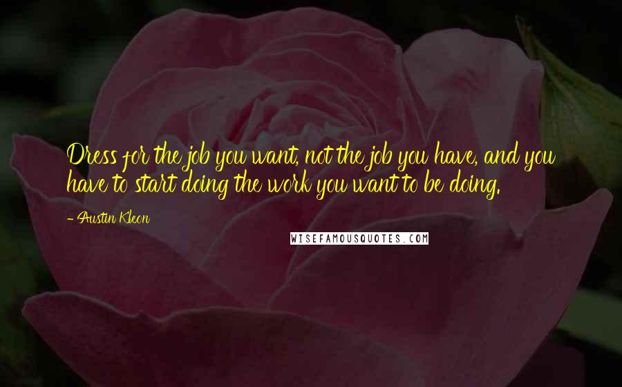 Austin Kleon Quotes: Dress for the job you want, not the job you have, and you have to start doing the work you want to be doing.