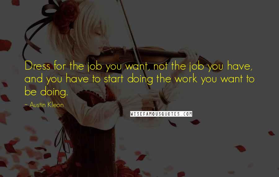 Austin Kleon Quotes: Dress for the job you want, not the job you have, and you have to start doing the work you want to be doing.