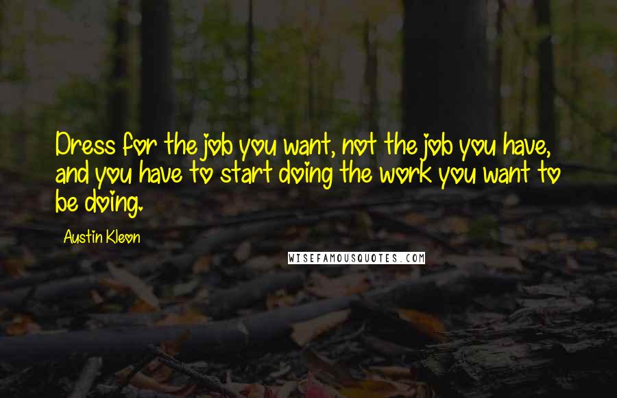 Austin Kleon Quotes: Dress for the job you want, not the job you have, and you have to start doing the work you want to be doing.