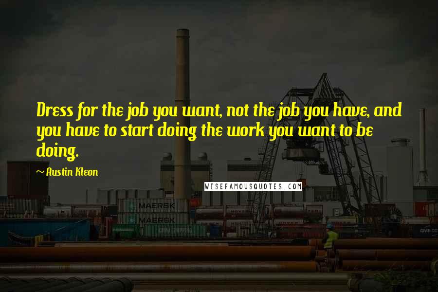 Austin Kleon Quotes: Dress for the job you want, not the job you have, and you have to start doing the work you want to be doing.