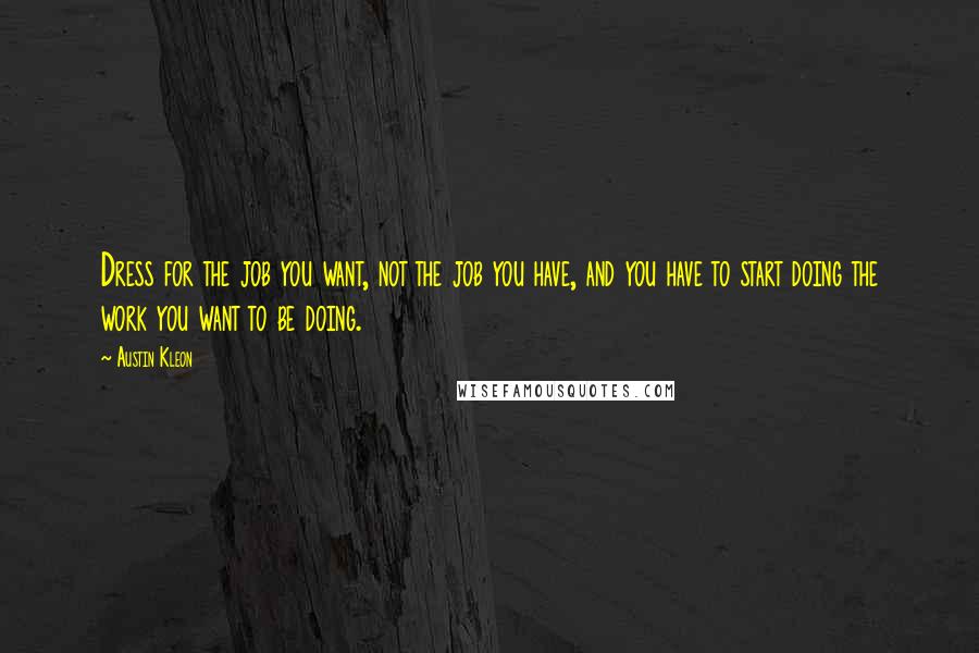 Austin Kleon Quotes: Dress for the job you want, not the job you have, and you have to start doing the work you want to be doing.