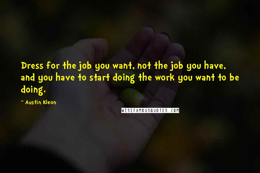 Austin Kleon Quotes: Dress for the job you want, not the job you have, and you have to start doing the work you want to be doing.