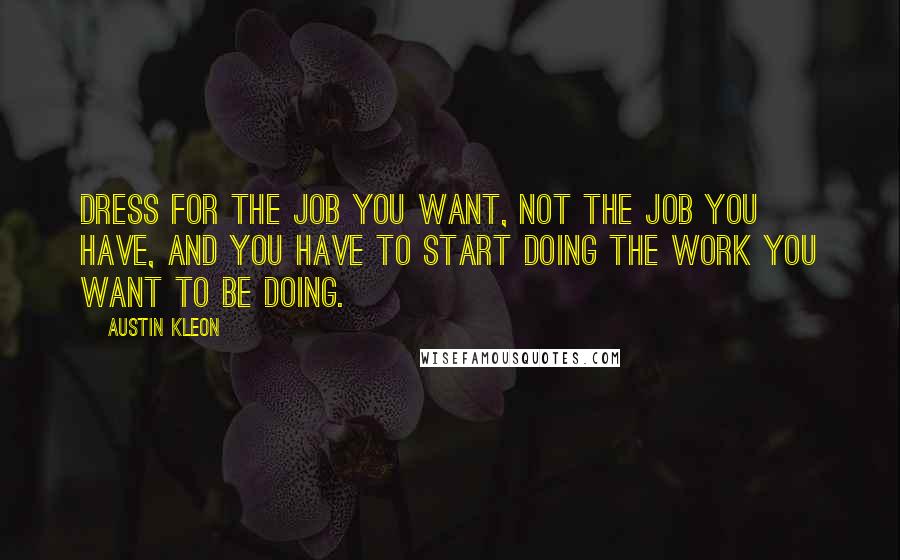 Austin Kleon Quotes: Dress for the job you want, not the job you have, and you have to start doing the work you want to be doing.