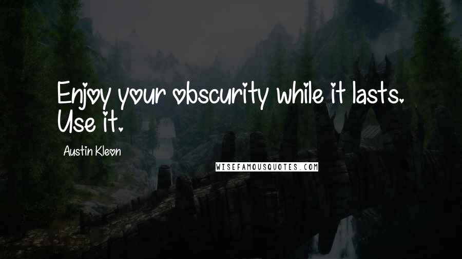 Austin Kleon Quotes: Enjoy your obscurity while it lasts. Use it.