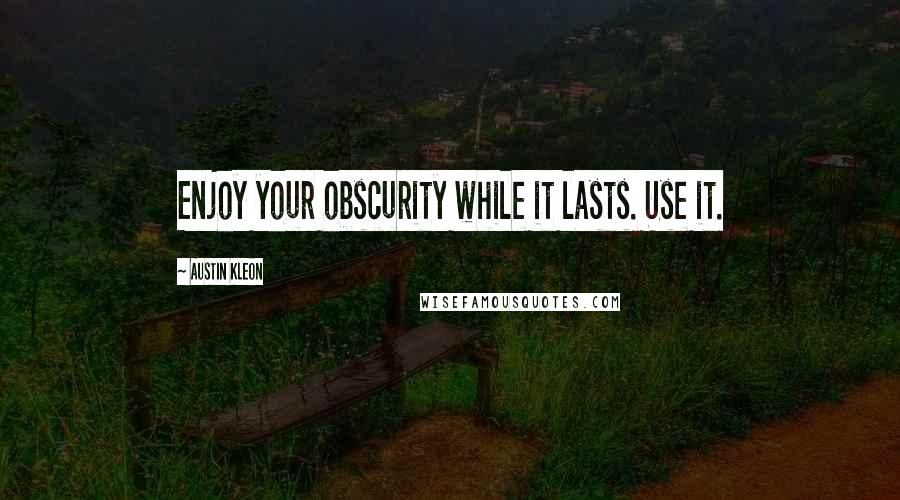 Austin Kleon Quotes: Enjoy your obscurity while it lasts. Use it.