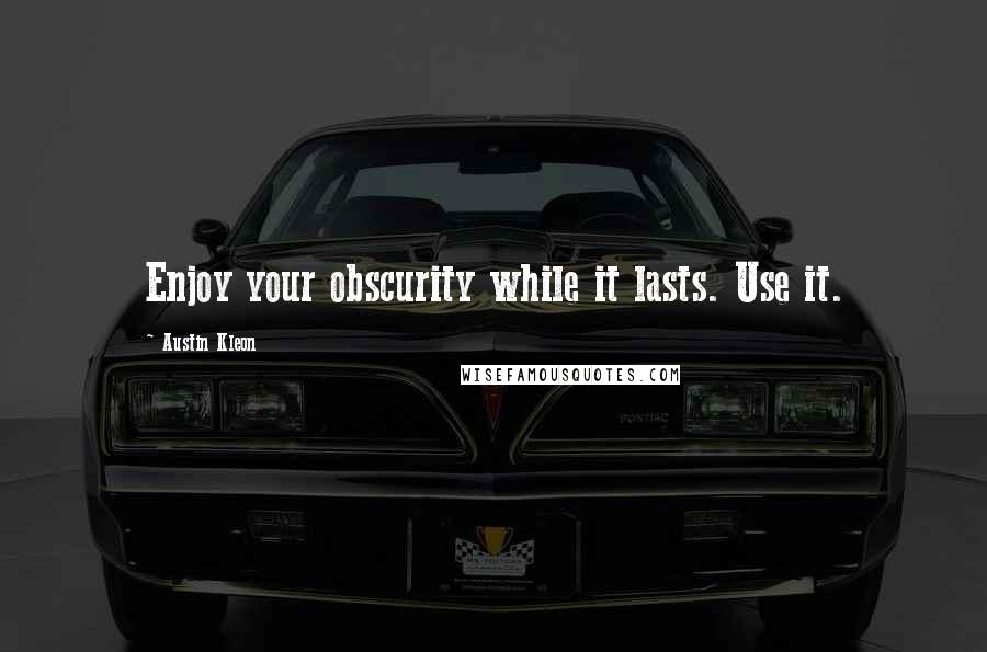 Austin Kleon Quotes: Enjoy your obscurity while it lasts. Use it.