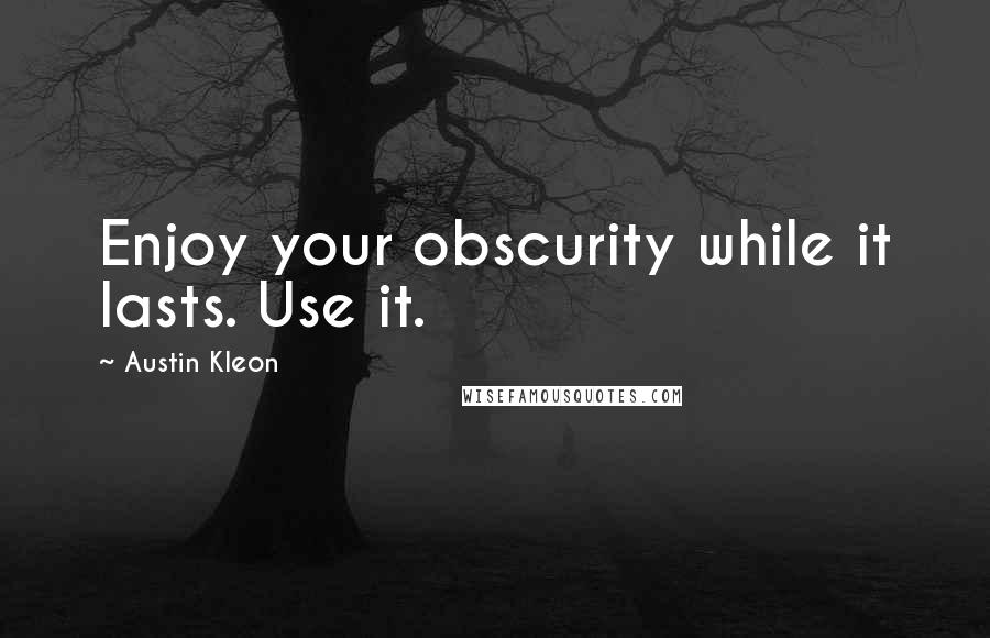 Austin Kleon Quotes: Enjoy your obscurity while it lasts. Use it.