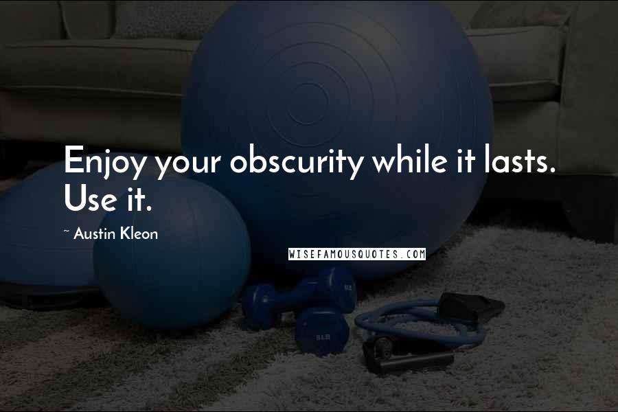 Austin Kleon Quotes: Enjoy your obscurity while it lasts. Use it.