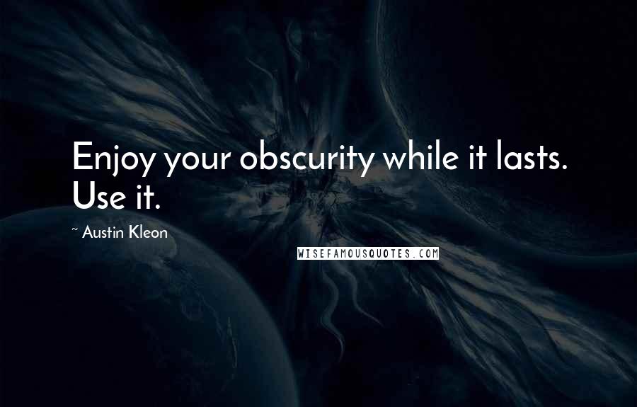 Austin Kleon Quotes: Enjoy your obscurity while it lasts. Use it.