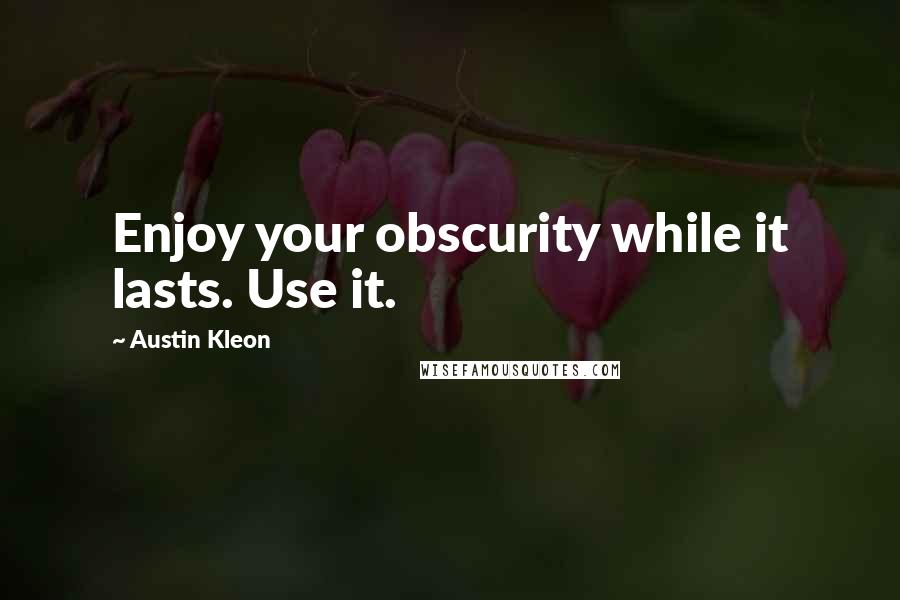 Austin Kleon Quotes: Enjoy your obscurity while it lasts. Use it.