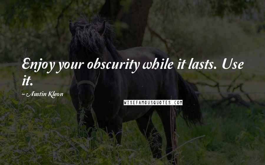 Austin Kleon Quotes: Enjoy your obscurity while it lasts. Use it.