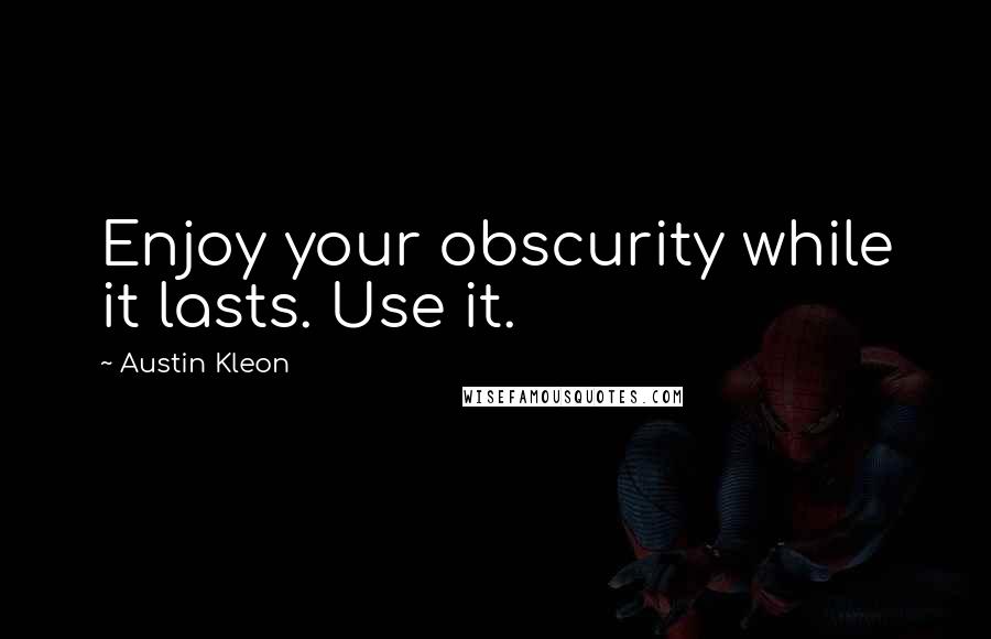 Austin Kleon Quotes: Enjoy your obscurity while it lasts. Use it.