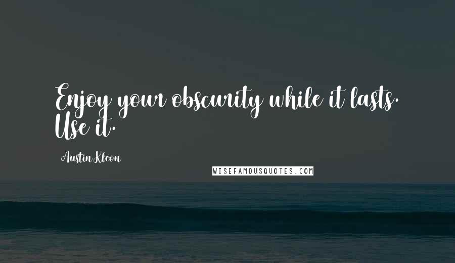 Austin Kleon Quotes: Enjoy your obscurity while it lasts. Use it.