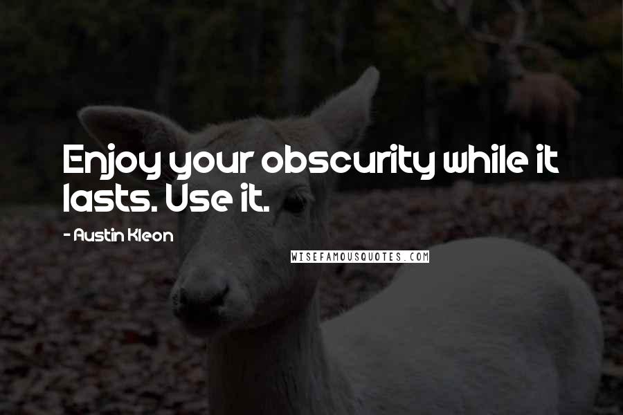 Austin Kleon Quotes: Enjoy your obscurity while it lasts. Use it.