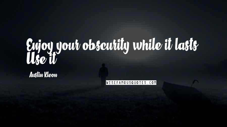 Austin Kleon Quotes: Enjoy your obscurity while it lasts. Use it.