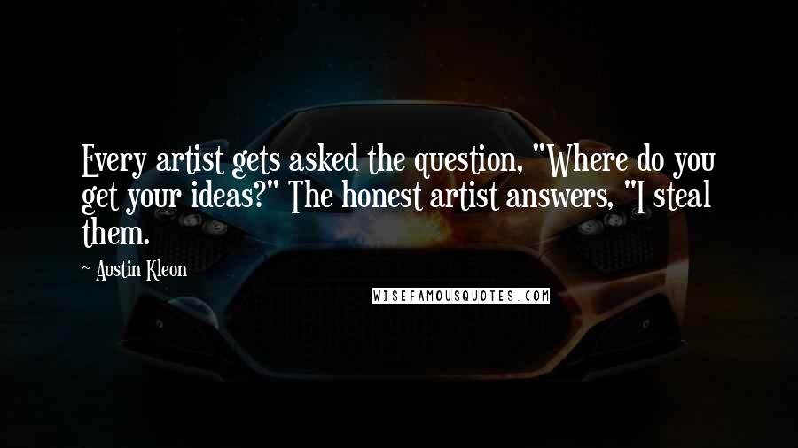 Austin Kleon Quotes: Every artist gets asked the question, "Where do you get your ideas?" The honest artist answers, "I steal them.