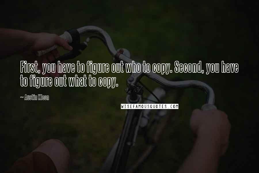 Austin Kleon Quotes: First, you have to figure out who to copy. Second, you have to figure out what to copy.