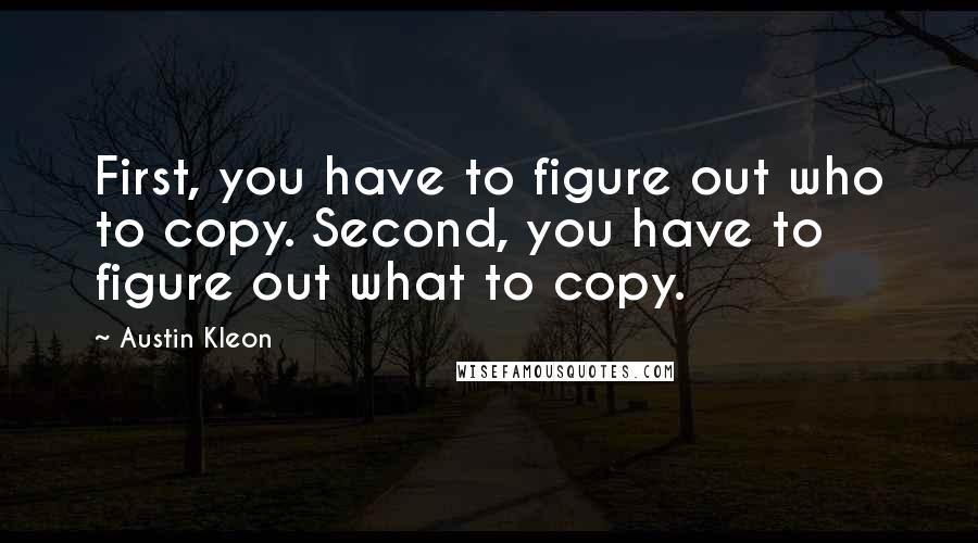Austin Kleon Quotes: First, you have to figure out who to copy. Second, you have to figure out what to copy.