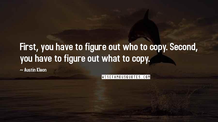 Austin Kleon Quotes: First, you have to figure out who to copy. Second, you have to figure out what to copy.