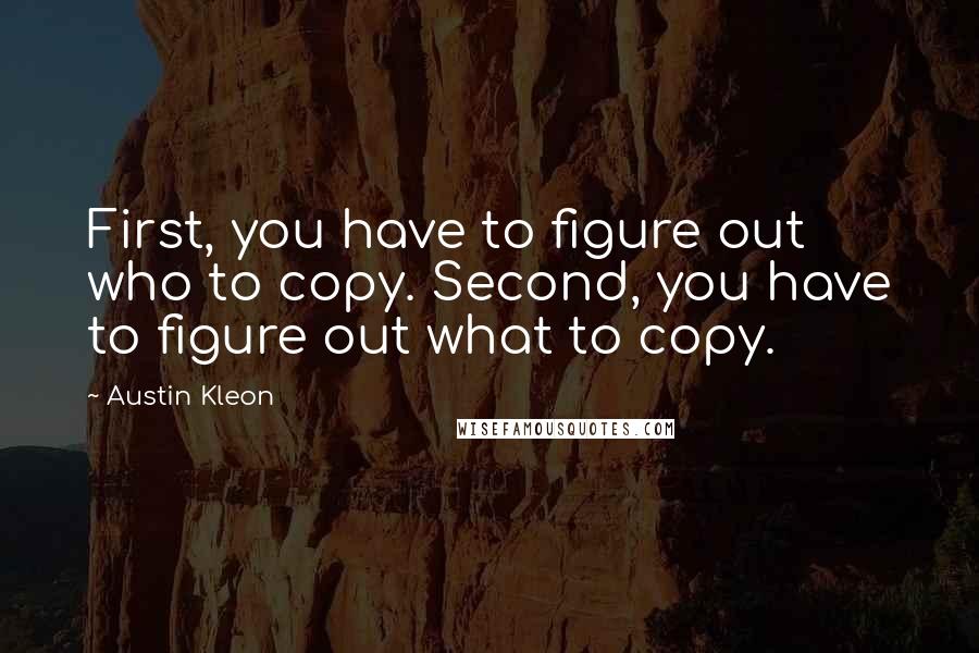 Austin Kleon Quotes: First, you have to figure out who to copy. Second, you have to figure out what to copy.