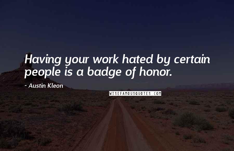 Austin Kleon Quotes: Having your work hated by certain people is a badge of honor.