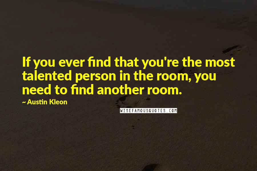 Austin Kleon Quotes: If you ever find that you're the most talented person in the room, you need to find another room.