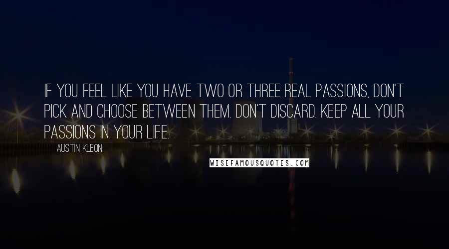 Austin Kleon Quotes: If you feel like you have two or three real passions, don't pick and choose between them. Don't discard. Keep all your passions in your life.