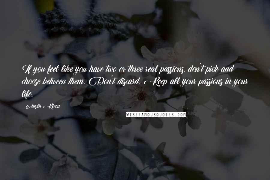 Austin Kleon Quotes: If you feel like you have two or three real passions, don't pick and choose between them. Don't discard. Keep all your passions in your life.