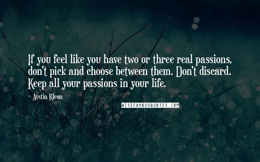 Austin Kleon Quotes: If you feel like you have two or three real passions, don't pick and choose between them. Don't discard. Keep all your passions in your life.