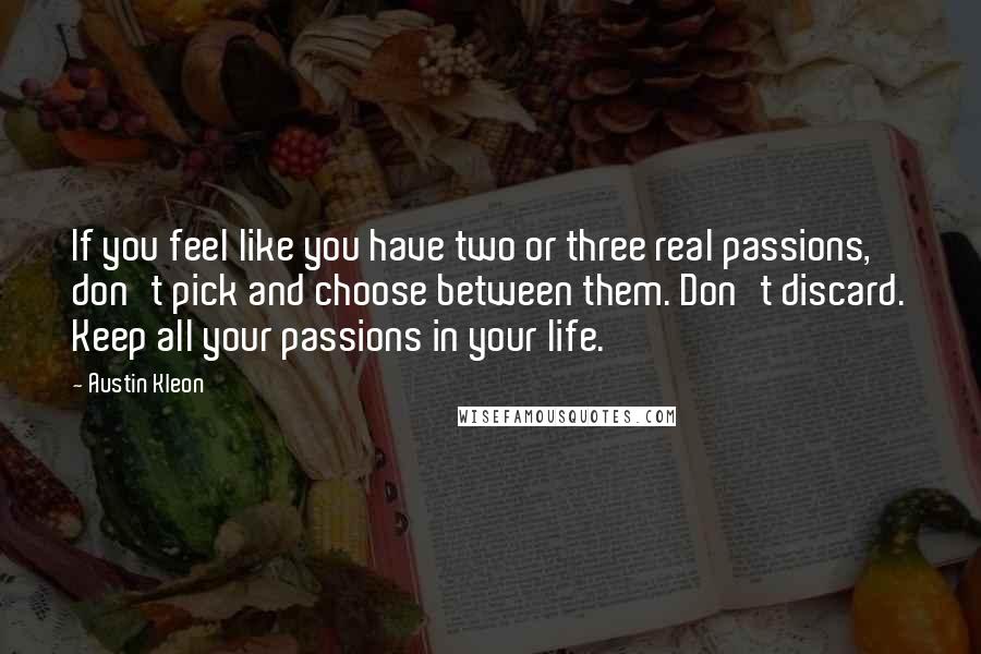 Austin Kleon Quotes: If you feel like you have two or three real passions, don't pick and choose between them. Don't discard. Keep all your passions in your life.