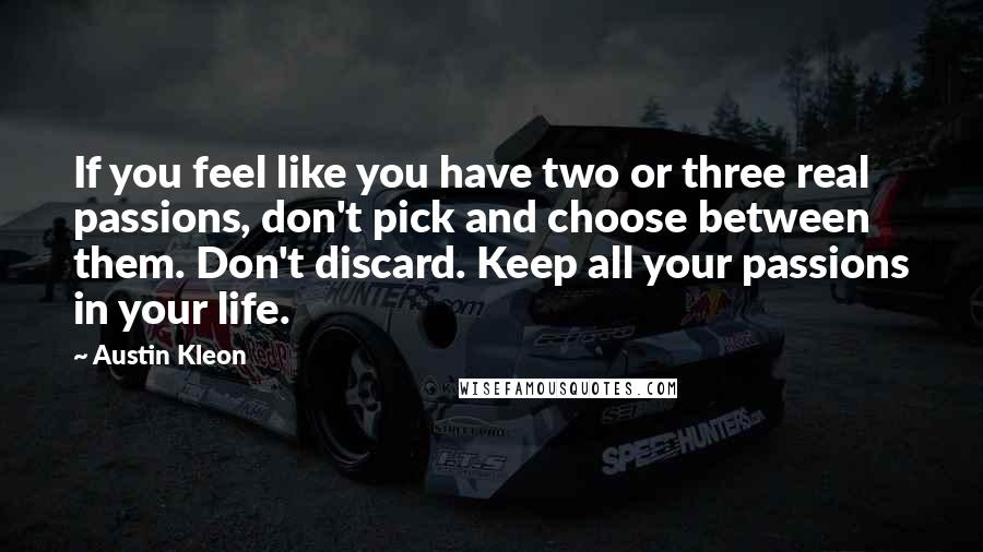 Austin Kleon Quotes: If you feel like you have two or three real passions, don't pick and choose between them. Don't discard. Keep all your passions in your life.