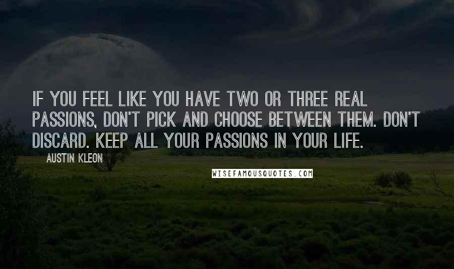 Austin Kleon Quotes: If you feel like you have two or three real passions, don't pick and choose between them. Don't discard. Keep all your passions in your life.