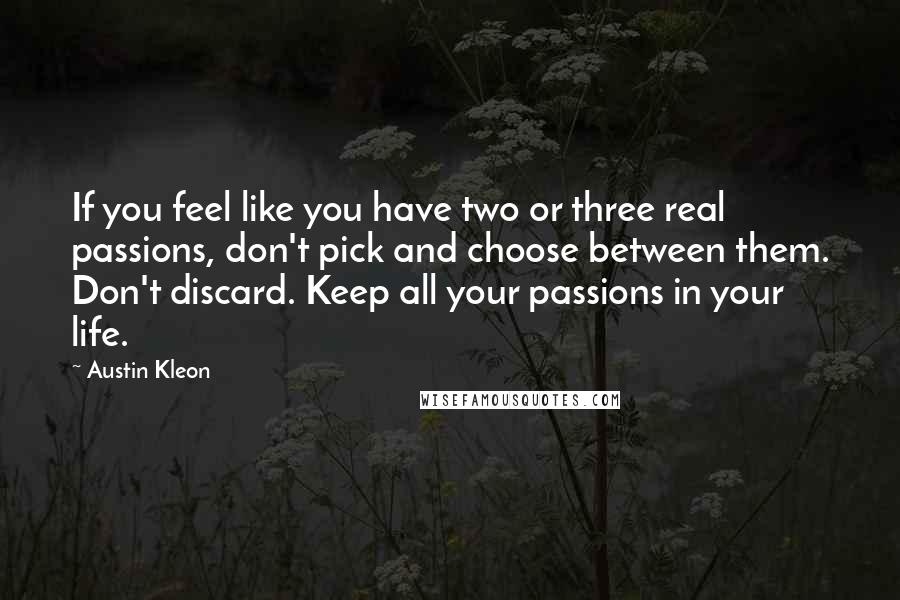 Austin Kleon Quotes: If you feel like you have two or three real passions, don't pick and choose between them. Don't discard. Keep all your passions in your life.