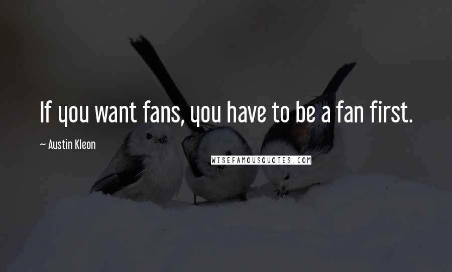 Austin Kleon Quotes: If you want fans, you have to be a fan first.