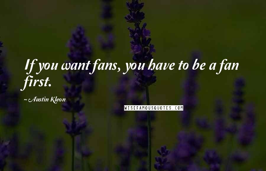Austin Kleon Quotes: If you want fans, you have to be a fan first.