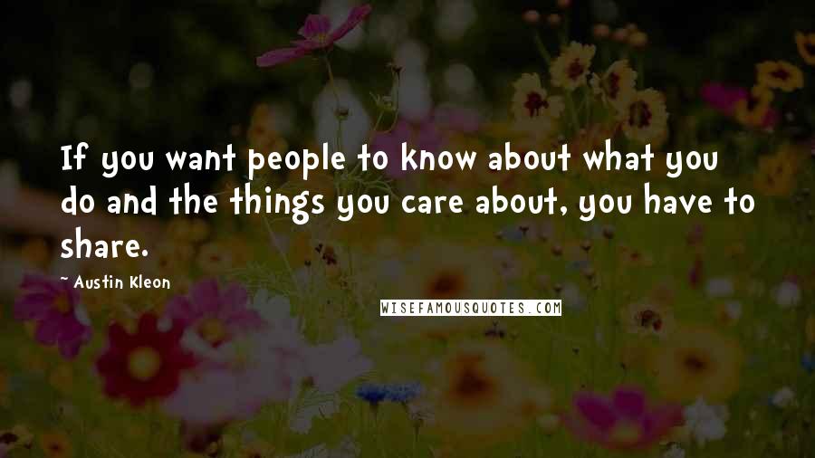Austin Kleon Quotes: If you want people to know about what you do and the things you care about, you have to share.