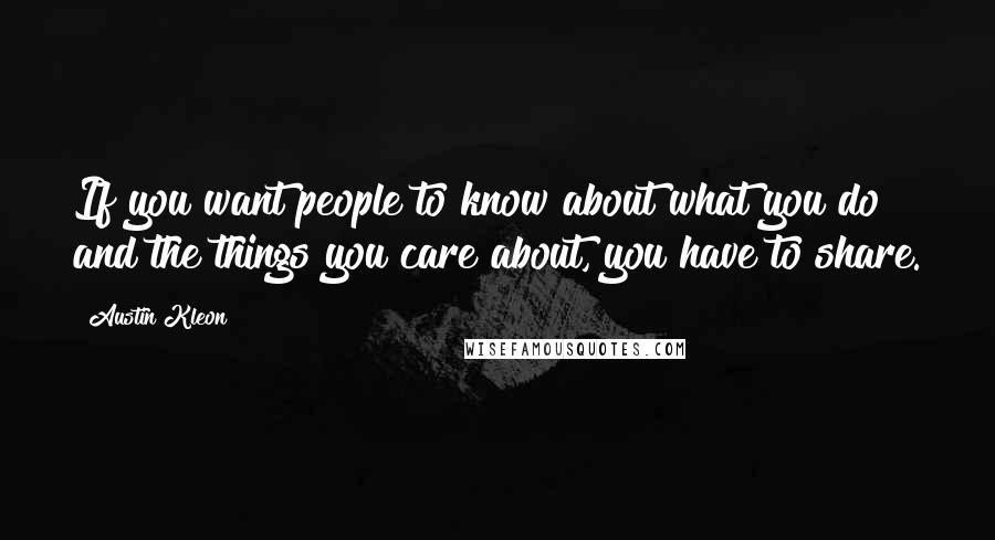 Austin Kleon Quotes: If you want people to know about what you do and the things you care about, you have to share.