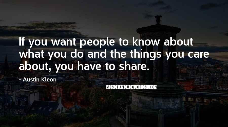 Austin Kleon Quotes: If you want people to know about what you do and the things you care about, you have to share.