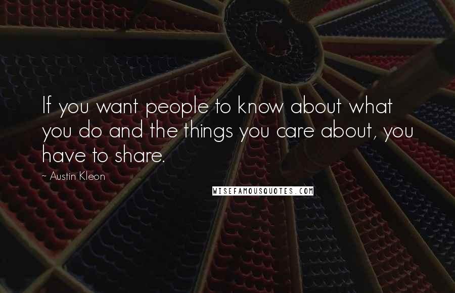 Austin Kleon Quotes: If you want people to know about what you do and the things you care about, you have to share.