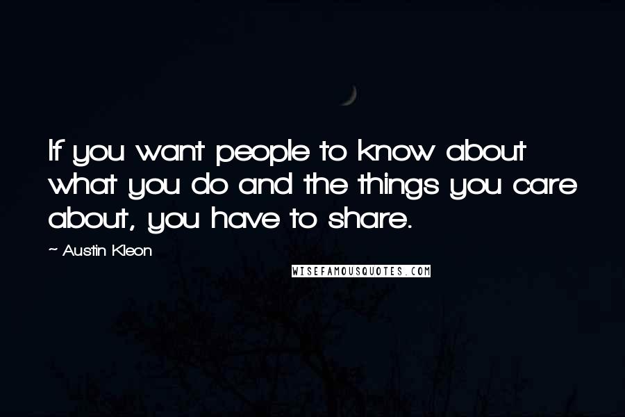 Austin Kleon Quotes: If you want people to know about what you do and the things you care about, you have to share.