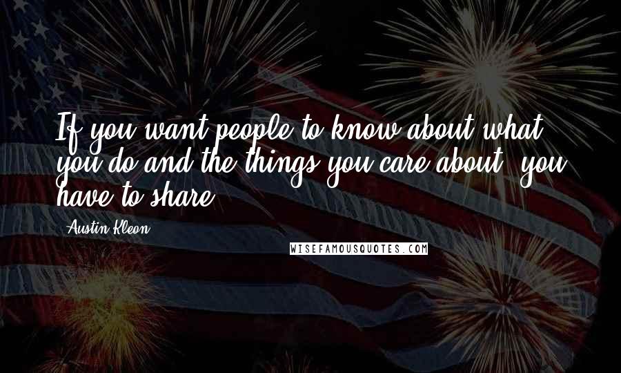 Austin Kleon Quotes: If you want people to know about what you do and the things you care about, you have to share.