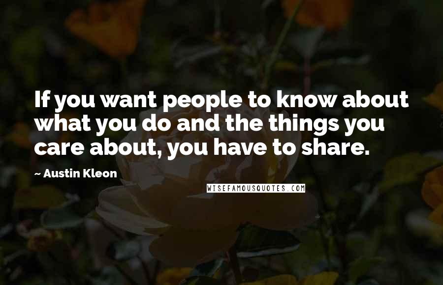 Austin Kleon Quotes: If you want people to know about what you do and the things you care about, you have to share.