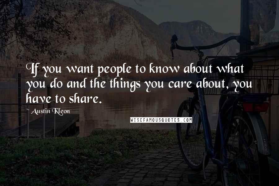 Austin Kleon Quotes: If you want people to know about what you do and the things you care about, you have to share.