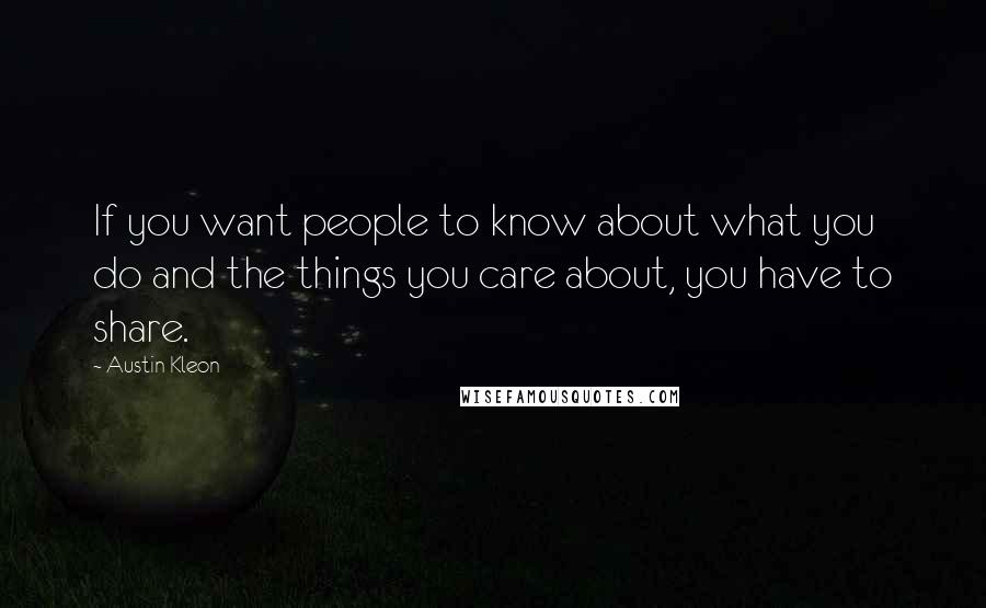 Austin Kleon Quotes: If you want people to know about what you do and the things you care about, you have to share.